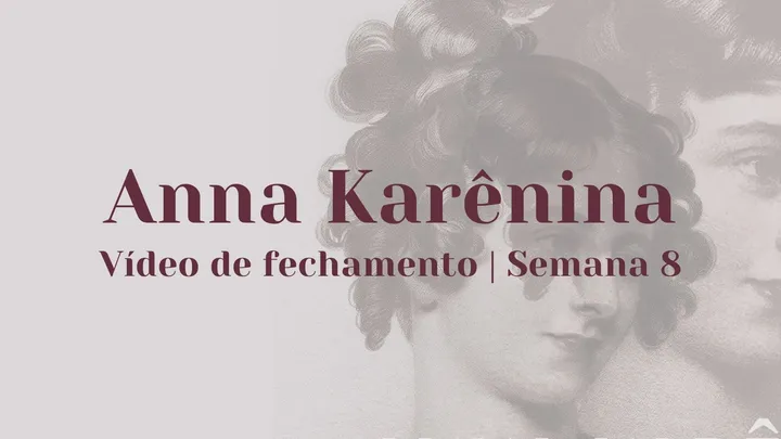 Vídeo de fechamento | Semana 8 - Anna Karênina