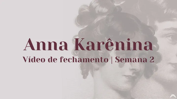 Vídeo de fechamento | Semana 2 - Anna Karênina