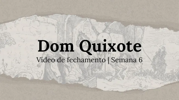 Vídeo de fechamento | Semana 6 - O Engenhoso Fidalgo Dom Quixote de La Mancha