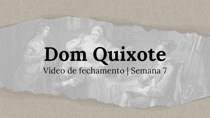 Vídeo de fechamento | Semana 7 - O Engenhoso Fidalgo Dom Quixote de La Mancha