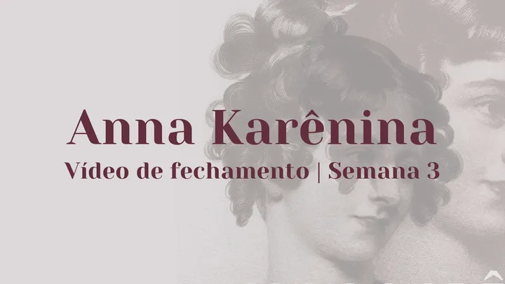 Vídeo de fechamento | Semana 3 - Anna Karênina