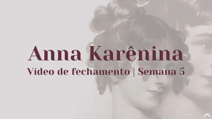 Vídeo de fechamento | Semana 5 - Anna Karênina
