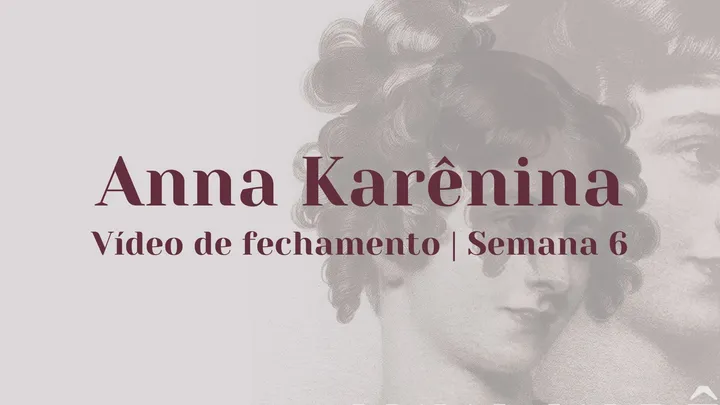 Vídeo de fechamento | Semana 6 - Anna Karênina